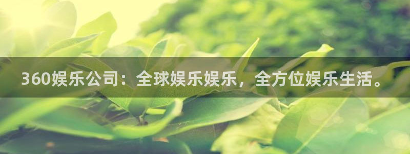 泰达娱乐平台官方入口：360娱乐公司：全球娱乐娱乐，全方位娱乐生活。