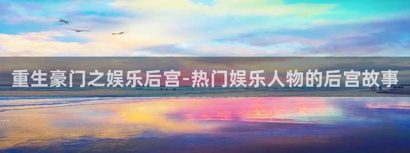 泰达娱乐平台链接：重生豪门之娱乐后宫-热门娱乐人物的后宫故事