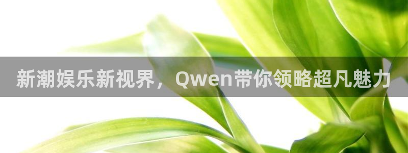 泰达娱乐app官网下载苹果：新潮娱乐新视界，Qwen带你领略超凡魅力