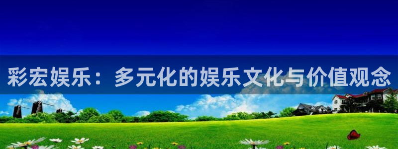 泰达娱乐app：彩宏娱乐：多元化的娱乐文化与价值观念