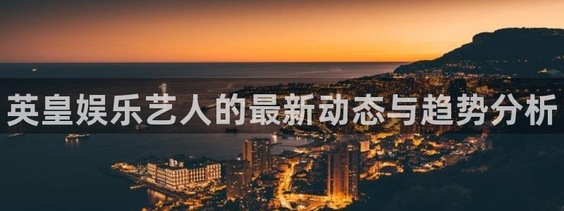 泰达娱乐pg电子游戏在线玩：英皇娱乐艺人的最新动态与趋势分析