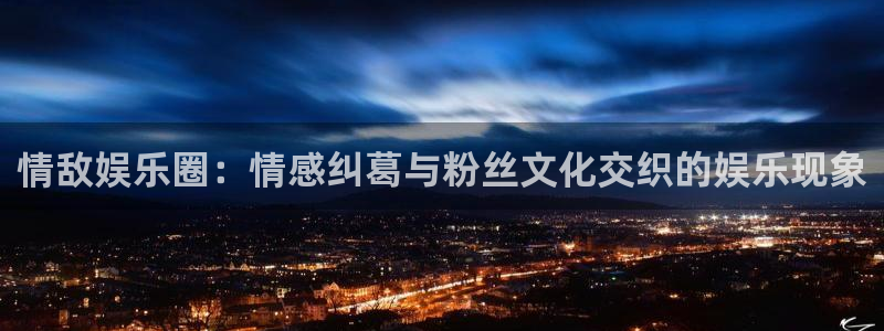 壹号大舞台下载链接：情敌娱乐圈：情感纠葛与粉丝文化交织的娱乐现象
