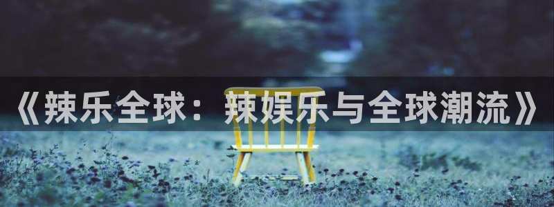 泰达娱乐苹果手机下载链接：《辣乐全球：辣娱乐与全球潮流》