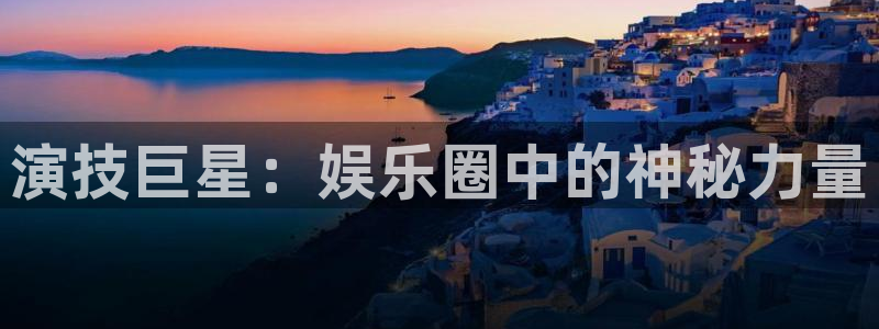 泰达娱乐app注册地址：演技巨星：娱乐圈中的神秘力量