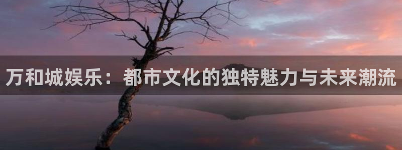 壹号app下载链接：万和城娱乐：都市文化的独特魅力与未来潮流