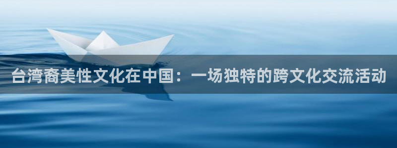 泰达娱乐官方网站下载：台湾裔美性文化在中国：一场独特的跨文化交流活动