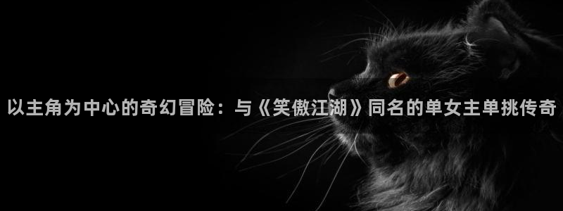 泰达娱乐分红代理计划：以主角为中心的奇幻冒险：与《笑傲江湖》同名的单女主单挑传奇