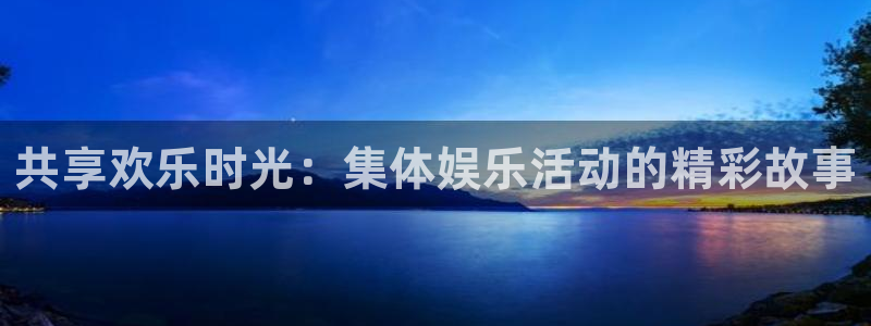 壹号平台注册链接官网下载：共享欢乐时光：集体娱乐活动的精彩故事