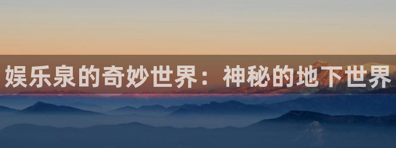 泰达娱乐网站：娱乐泉的奇妙世界：神秘的地下世界