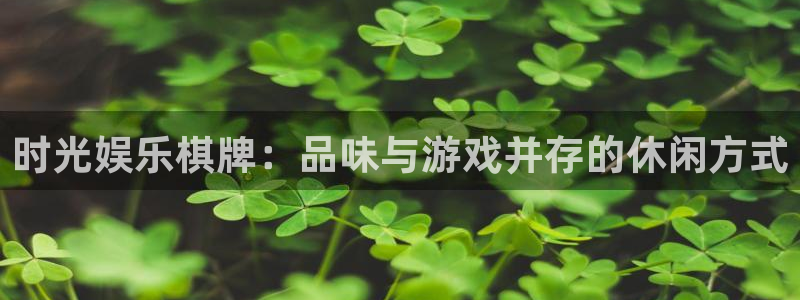 南宫泰达娱乐：时光娱乐棋牌：品味与游戏并存的休闲方式