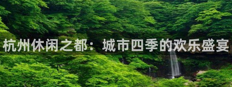 泰达娱乐.ccmpc正版：杭州休闲之都：城市四季的欢乐盛宴